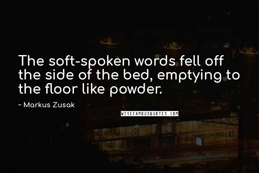 Markus Zusak Quotes: The soft-spoken words fell off the side of the bed, emptying to the floor like powder.