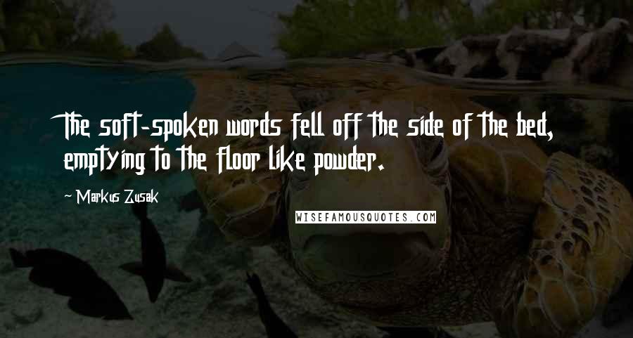 Markus Zusak Quotes: The soft-spoken words fell off the side of the bed, emptying to the floor like powder.