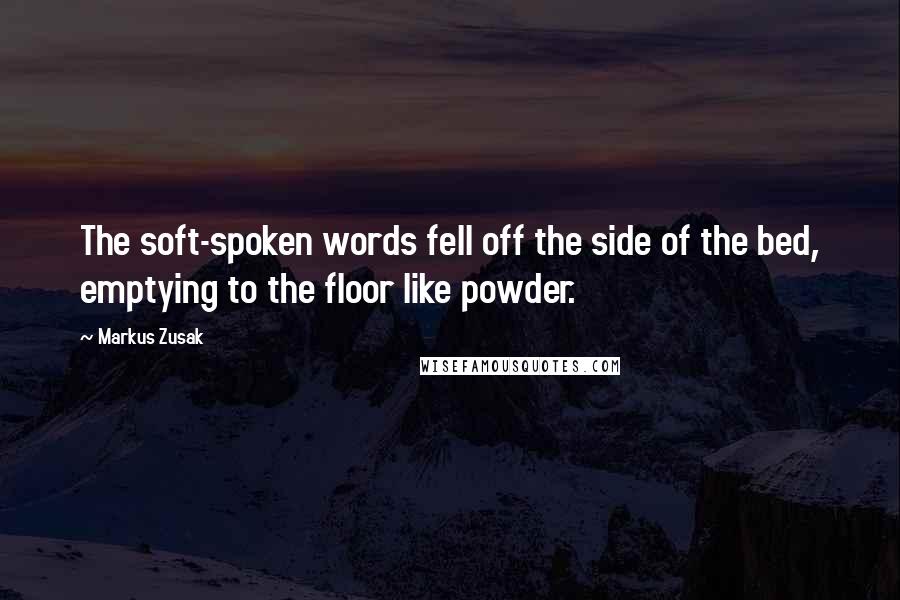 Markus Zusak Quotes: The soft-spoken words fell off the side of the bed, emptying to the floor like powder.