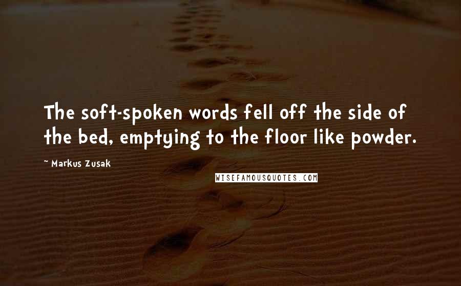 Markus Zusak Quotes: The soft-spoken words fell off the side of the bed, emptying to the floor like powder.