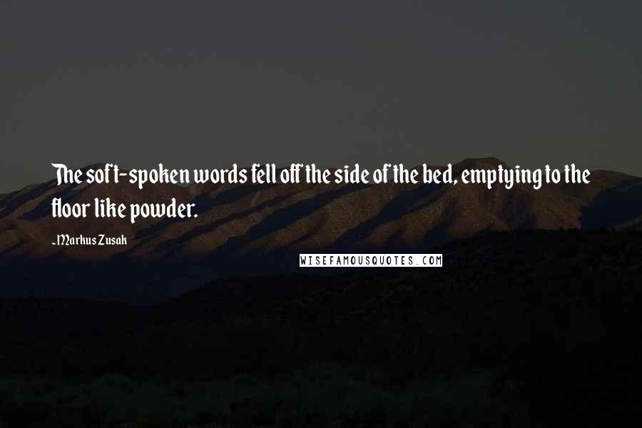 Markus Zusak Quotes: The soft-spoken words fell off the side of the bed, emptying to the floor like powder.