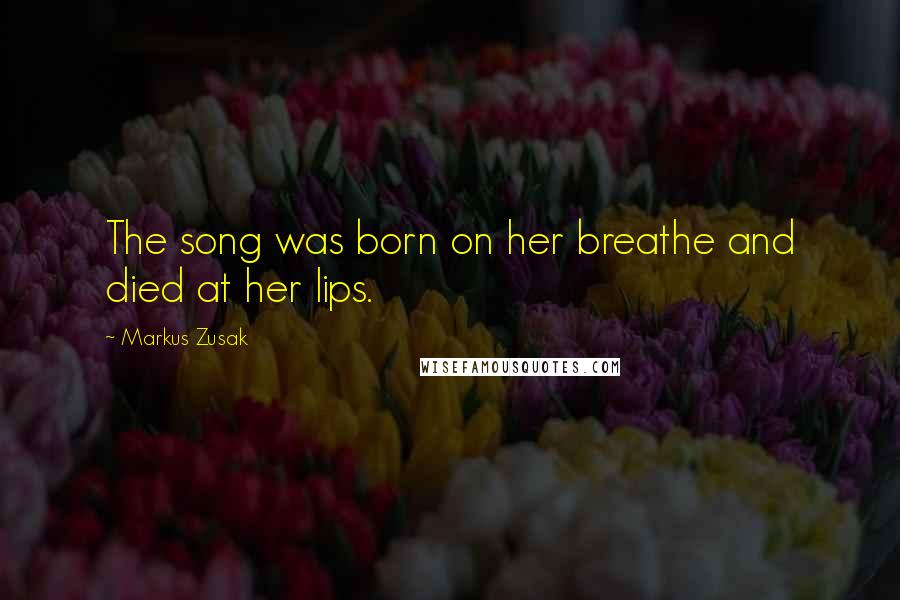 Markus Zusak Quotes: The song was born on her breathe and died at her lips.