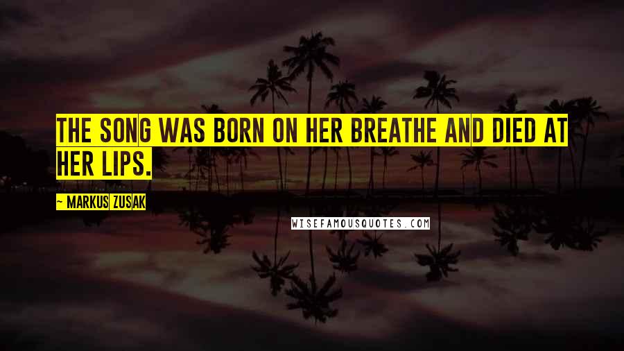 Markus Zusak Quotes: The song was born on her breathe and died at her lips.