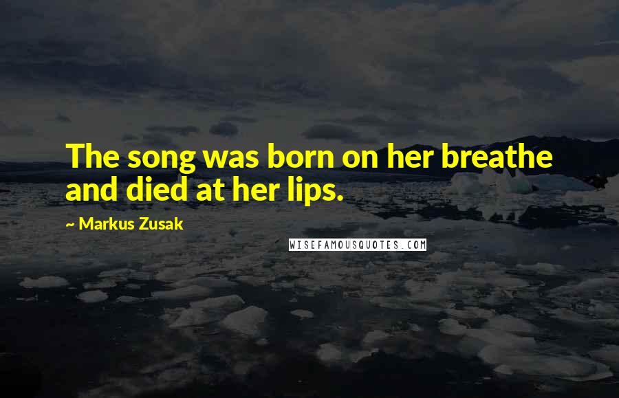 Markus Zusak Quotes: The song was born on her breathe and died at her lips.