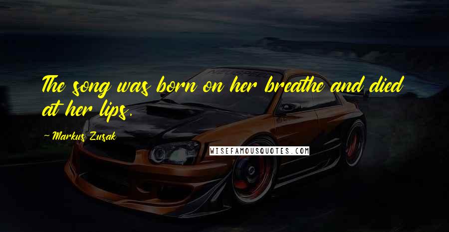 Markus Zusak Quotes: The song was born on her breathe and died at her lips.