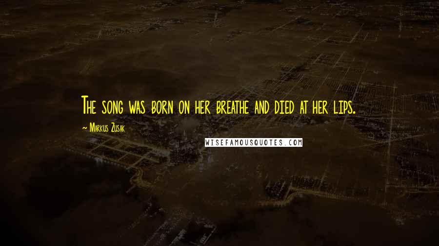 Markus Zusak Quotes: The song was born on her breathe and died at her lips.