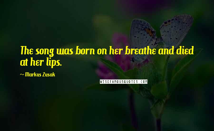 Markus Zusak Quotes: The song was born on her breathe and died at her lips.