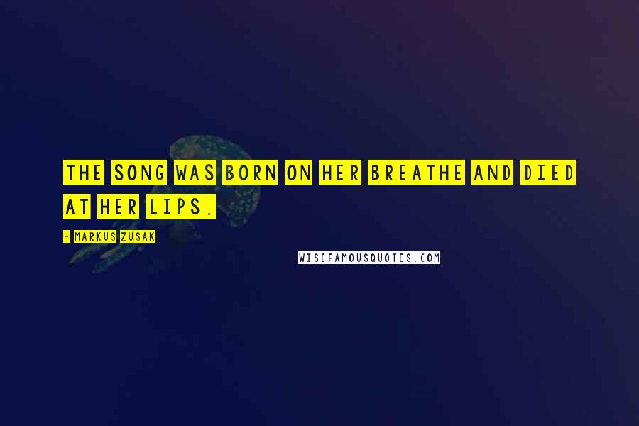 Markus Zusak Quotes: The song was born on her breathe and died at her lips.