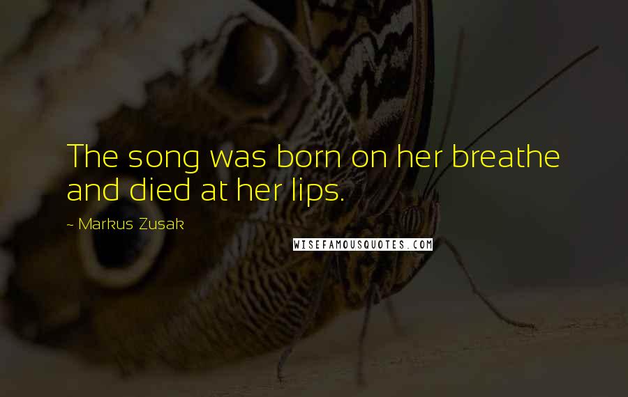 Markus Zusak Quotes: The song was born on her breathe and died at her lips.