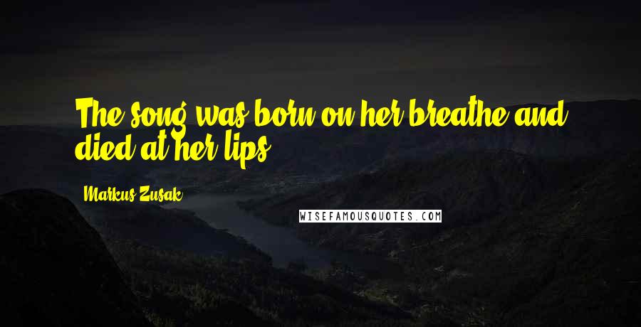 Markus Zusak Quotes: The song was born on her breathe and died at her lips.