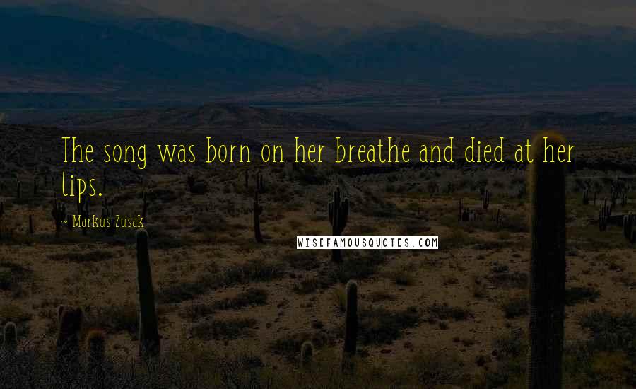 Markus Zusak Quotes: The song was born on her breathe and died at her lips.