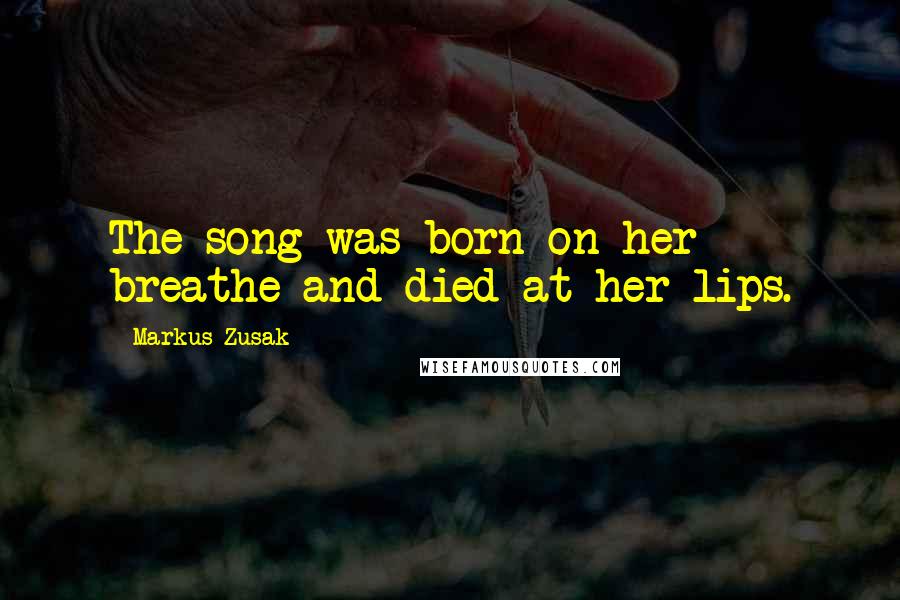 Markus Zusak Quotes: The song was born on her breathe and died at her lips.