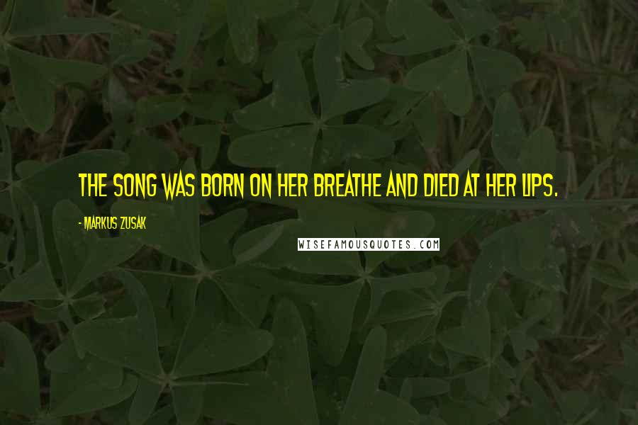 Markus Zusak Quotes: The song was born on her breathe and died at her lips.