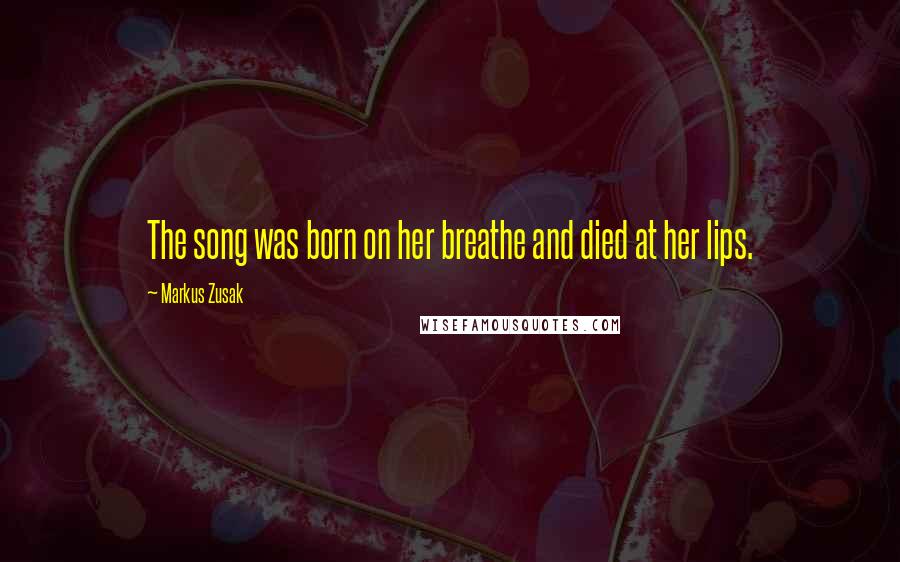 Markus Zusak Quotes: The song was born on her breathe and died at her lips.