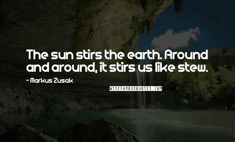 Markus Zusak Quotes: The sun stirs the earth. Around and around, it stirs us like stew.