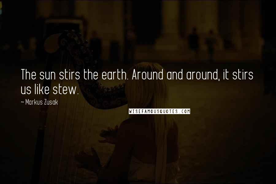 Markus Zusak Quotes: The sun stirs the earth. Around and around, it stirs us like stew.