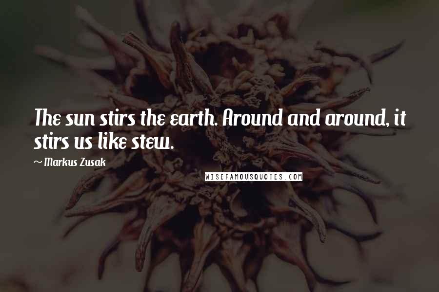 Markus Zusak Quotes: The sun stirs the earth. Around and around, it stirs us like stew.
