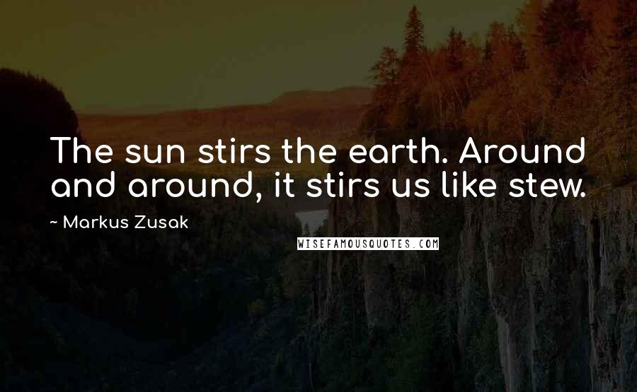 Markus Zusak Quotes: The sun stirs the earth. Around and around, it stirs us like stew.
