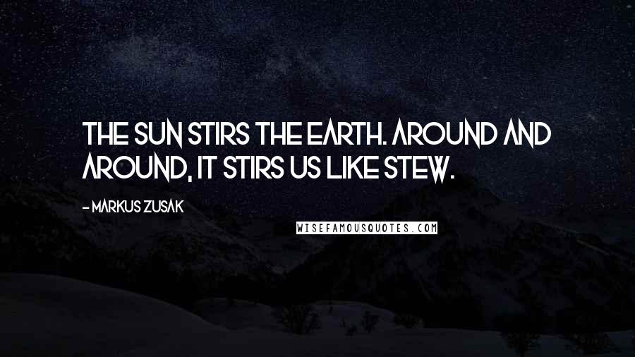 Markus Zusak Quotes: The sun stirs the earth. Around and around, it stirs us like stew.