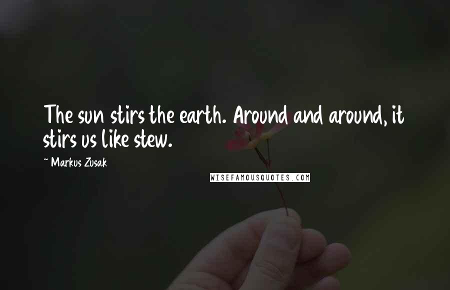Markus Zusak Quotes: The sun stirs the earth. Around and around, it stirs us like stew.