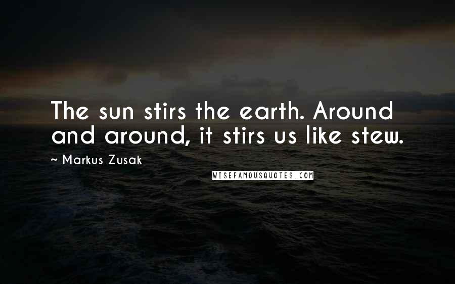 Markus Zusak Quotes: The sun stirs the earth. Around and around, it stirs us like stew.