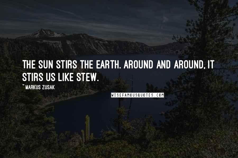 Markus Zusak Quotes: The sun stirs the earth. Around and around, it stirs us like stew.