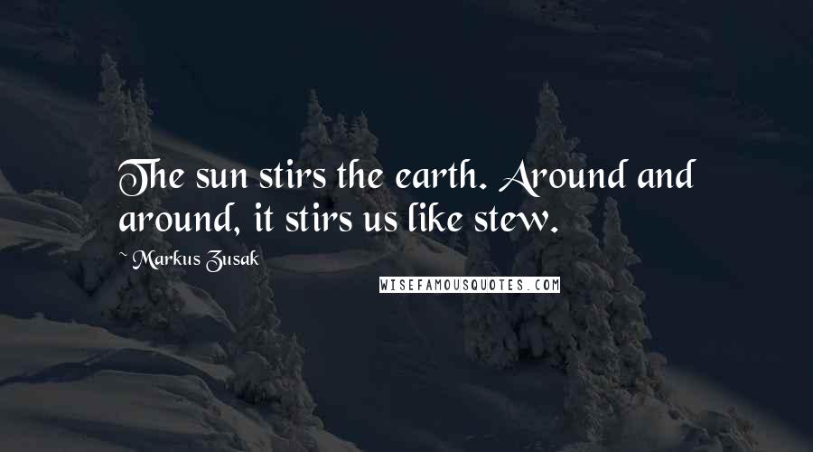 Markus Zusak Quotes: The sun stirs the earth. Around and around, it stirs us like stew.