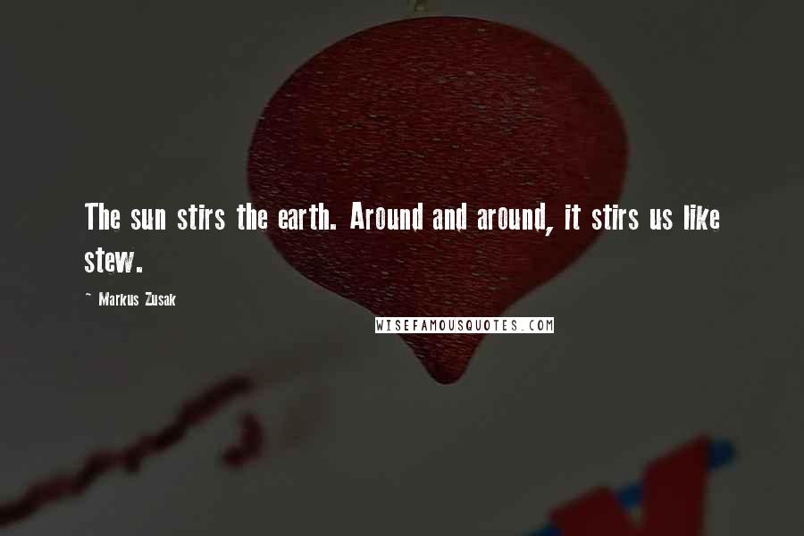 Markus Zusak Quotes: The sun stirs the earth. Around and around, it stirs us like stew.