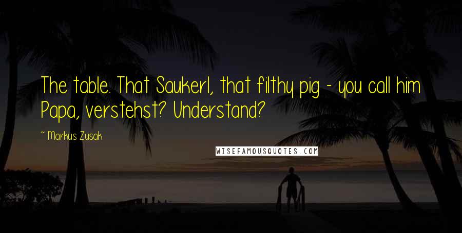 Markus Zusak Quotes: The table. That Saukerl, that filthy pig - you call him Papa, verstehst? Understand?