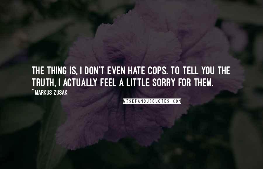 Markus Zusak Quotes: The thing is, I don't even hate cops. To tell you the truth, I actually feel a little sorry for them.