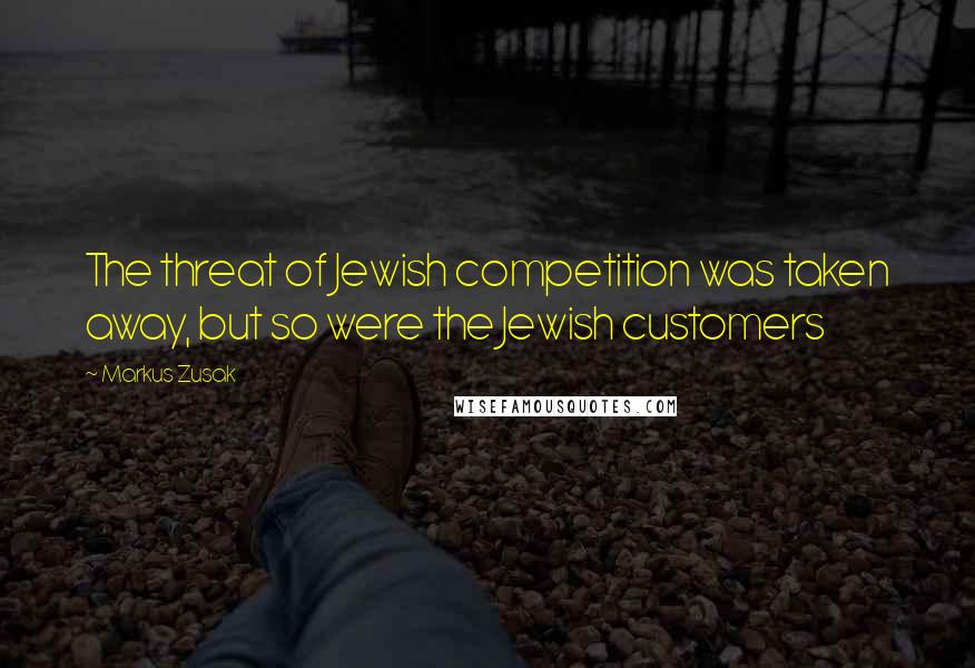 Markus Zusak Quotes: The threat of Jewish competition was taken away, but so were the Jewish customers