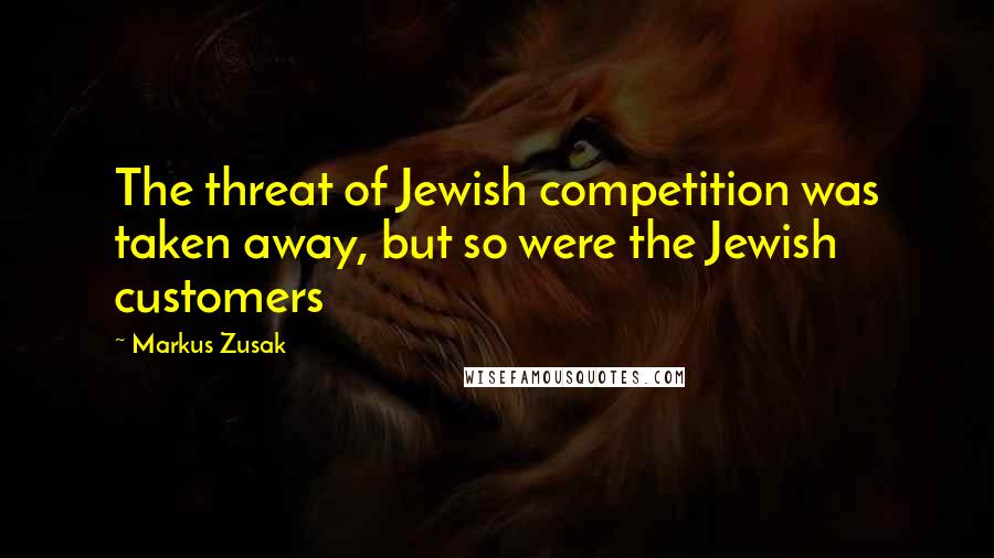 Markus Zusak Quotes: The threat of Jewish competition was taken away, but so were the Jewish customers