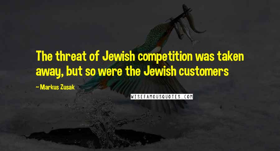 Markus Zusak Quotes: The threat of Jewish competition was taken away, but so were the Jewish customers
