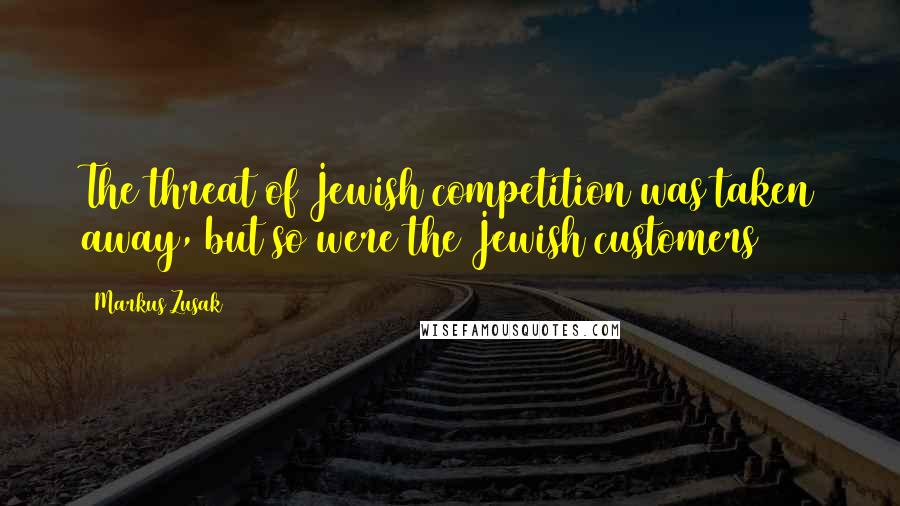 Markus Zusak Quotes: The threat of Jewish competition was taken away, but so were the Jewish customers