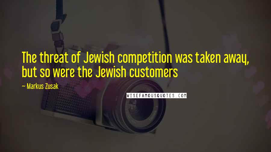 Markus Zusak Quotes: The threat of Jewish competition was taken away, but so were the Jewish customers
