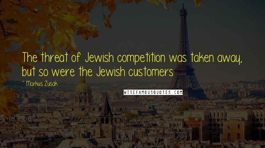 Markus Zusak Quotes: The threat of Jewish competition was taken away, but so were the Jewish customers