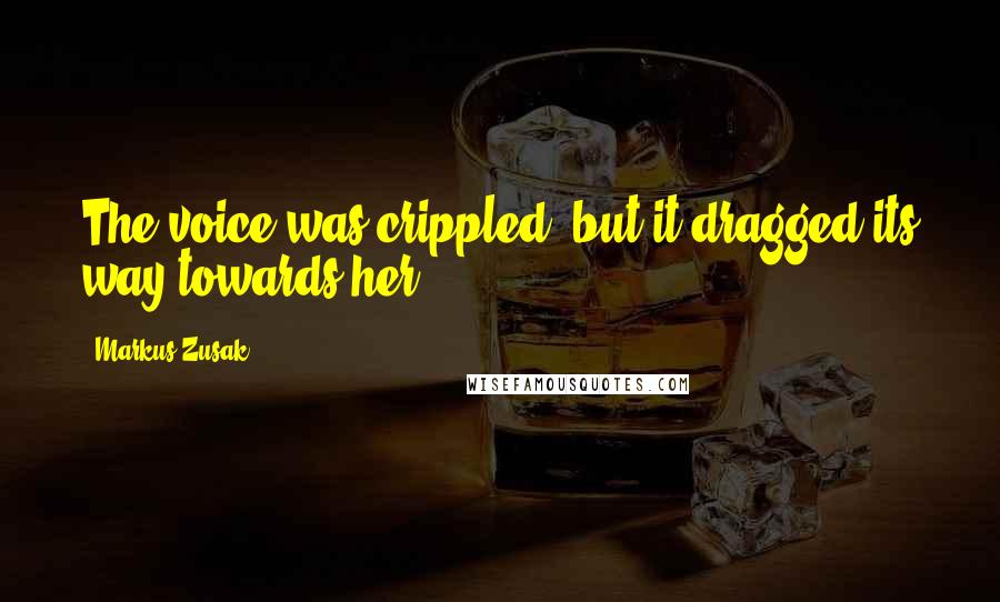 Markus Zusak Quotes: The voice was crippled, but it dragged its way towards her.