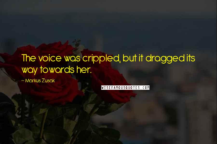 Markus Zusak Quotes: The voice was crippled, but it dragged its way towards her.