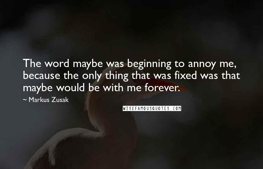 Markus Zusak Quotes: The word maybe was beginning to annoy me, because the only thing that was fixed was that maybe would be with me forever.