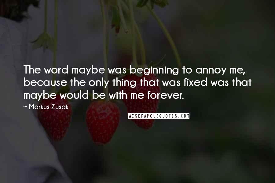 Markus Zusak Quotes: The word maybe was beginning to annoy me, because the only thing that was fixed was that maybe would be with me forever.