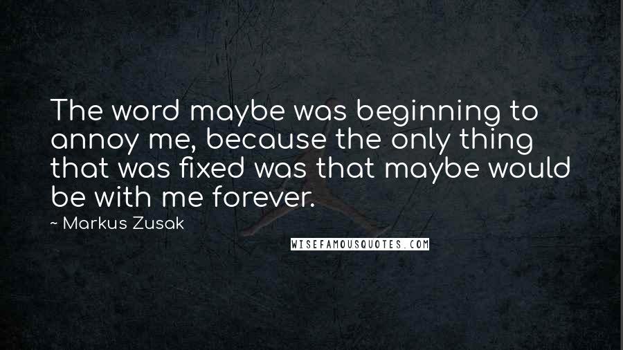 Markus Zusak Quotes: The word maybe was beginning to annoy me, because the only thing that was fixed was that maybe would be with me forever.