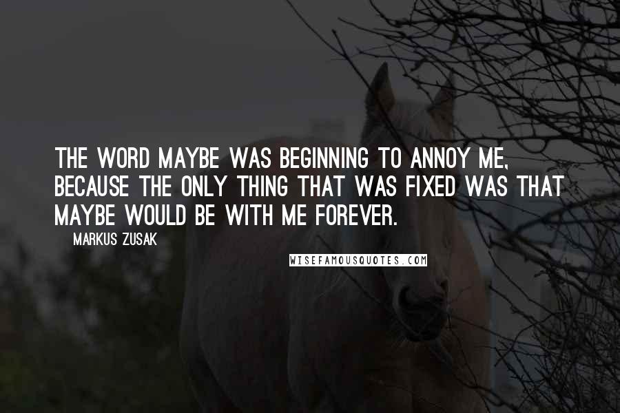 Markus Zusak Quotes: The word maybe was beginning to annoy me, because the only thing that was fixed was that maybe would be with me forever.