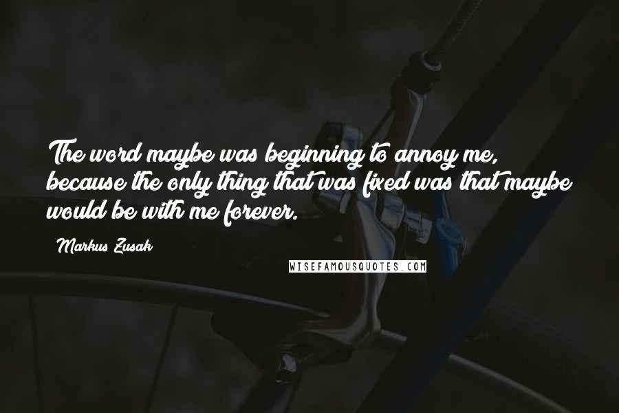 Markus Zusak Quotes: The word maybe was beginning to annoy me, because the only thing that was fixed was that maybe would be with me forever.