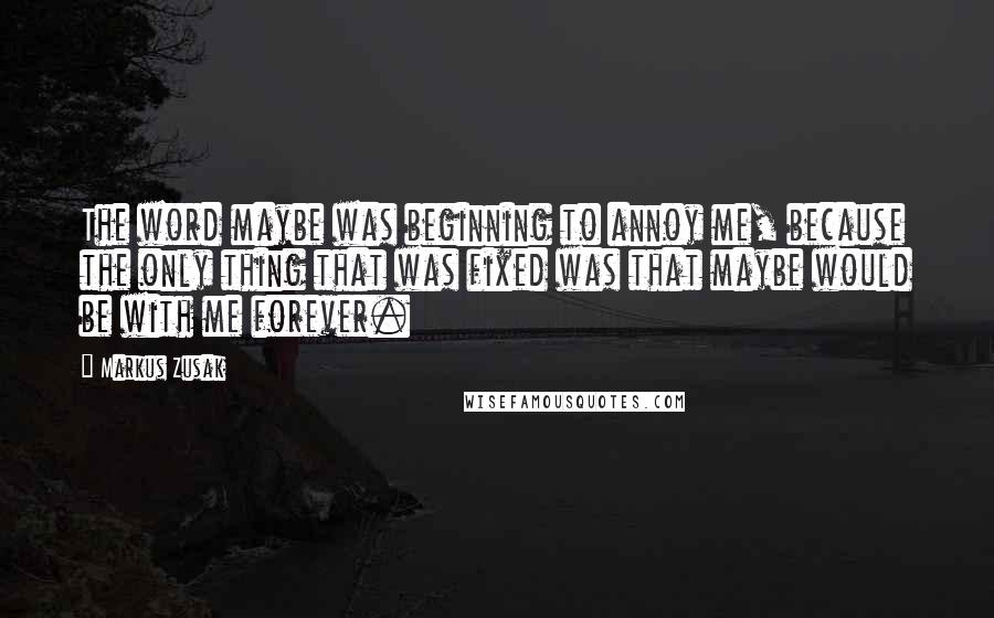 Markus Zusak Quotes: The word maybe was beginning to annoy me, because the only thing that was fixed was that maybe would be with me forever.