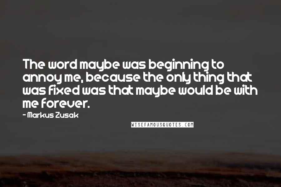 Markus Zusak Quotes: The word maybe was beginning to annoy me, because the only thing that was fixed was that maybe would be with me forever.