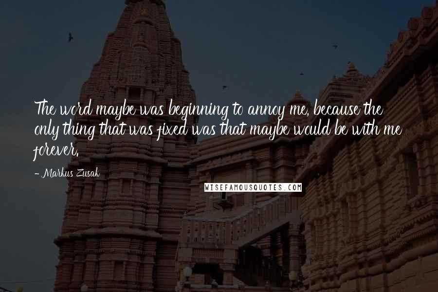 Markus Zusak Quotes: The word maybe was beginning to annoy me, because the only thing that was fixed was that maybe would be with me forever.