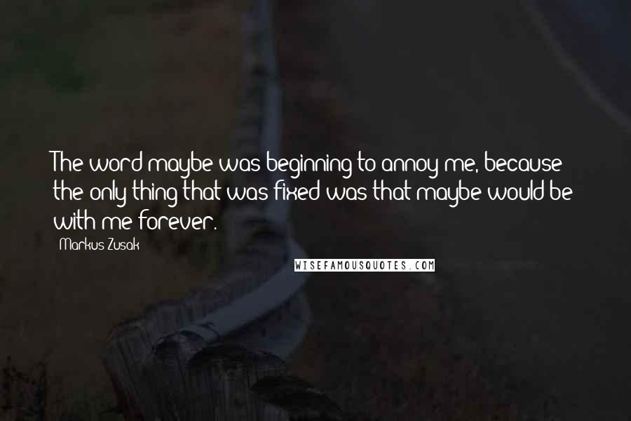 Markus Zusak Quotes: The word maybe was beginning to annoy me, because the only thing that was fixed was that maybe would be with me forever.