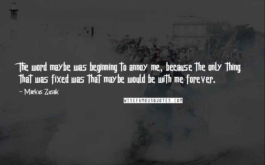 Markus Zusak Quotes: The word maybe was beginning to annoy me, because the only thing that was fixed was that maybe would be with me forever.