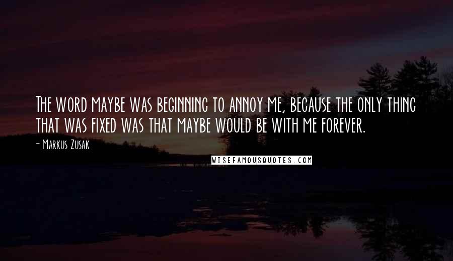 Markus Zusak Quotes: The word maybe was beginning to annoy me, because the only thing that was fixed was that maybe would be with me forever.