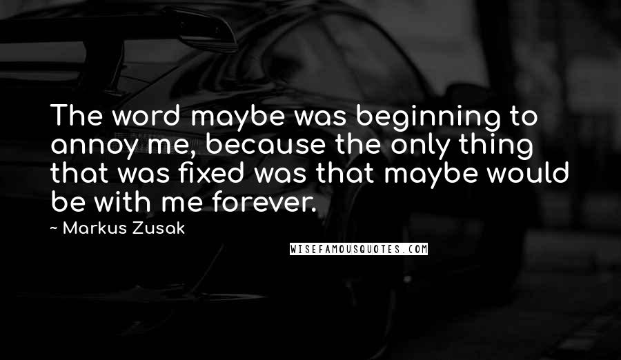 Markus Zusak Quotes: The word maybe was beginning to annoy me, because the only thing that was fixed was that maybe would be with me forever.